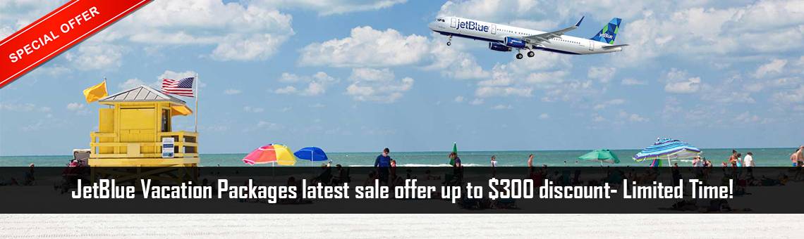 JetBlue Vacation Packages latest sale offer up to $300 discount- Limited Time!